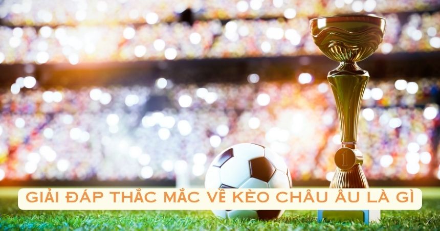 Giải đáp thắc mắc về kèo châu Âu là gì